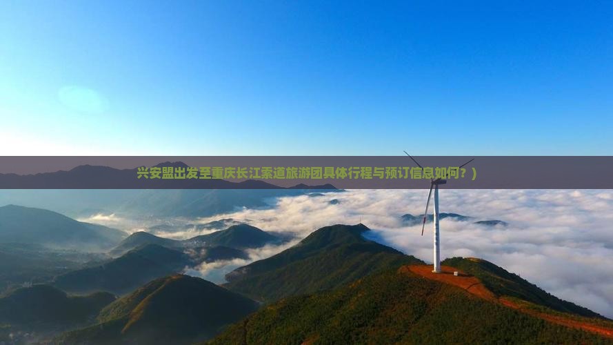 兴安盟出发至重庆长江索道旅游团具体行程与预订信息如何？)