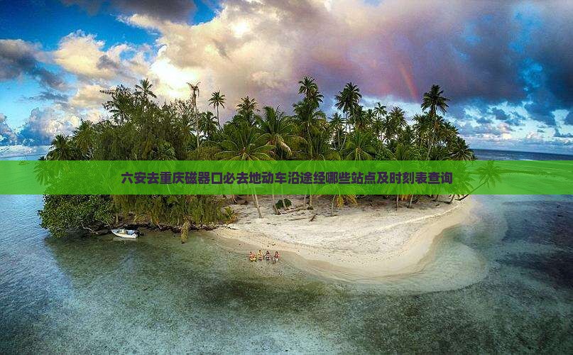 六安去重庆磁器口必去地动车沿途经哪些站点及时刻表查询