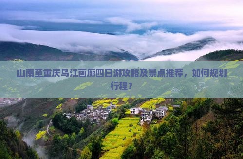 山南至重庆乌江画廊四日游攻略及景点推荐，如何规划行程？