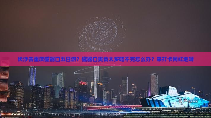 长沙去重庆磁器口五日游？磁器口美食太多吃不完怎么办？来打卡网红地呀