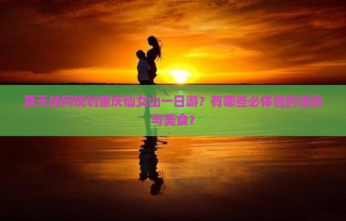 夏天如何规划重庆仙女山一日游？有哪些必体验的活动与美食？