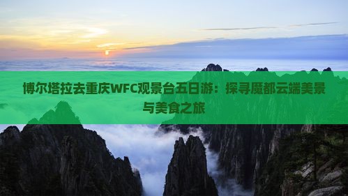 博尔塔拉去重庆WFC观景台五日游：探寻魔都云端美景与美食之旅