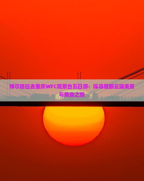 博尔塔拉去重庆WFC观景台五日游：探寻魔都云端美景与美食之旅