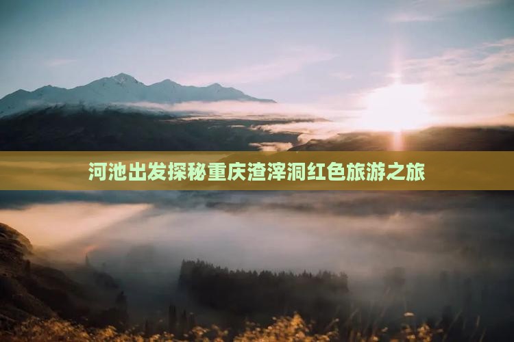 河池出发探秘重庆渣滓洞红色旅游之旅