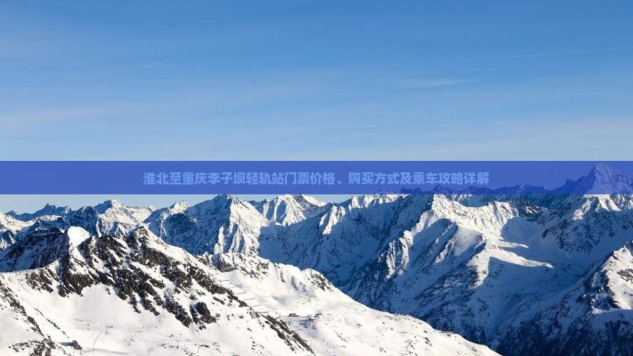 淮北至重庆李子坝轻轨站门票价格、购买方式及乘车攻略详解