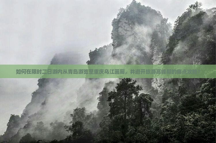 如何在限时二日游内从青岛游览至重庆乌江画廊，并避开旅游高峰期的痛点攻略？