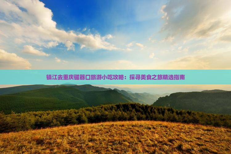 镇江去重庆磁器口旅游小吃攻略：探寻美食之旅精选指南