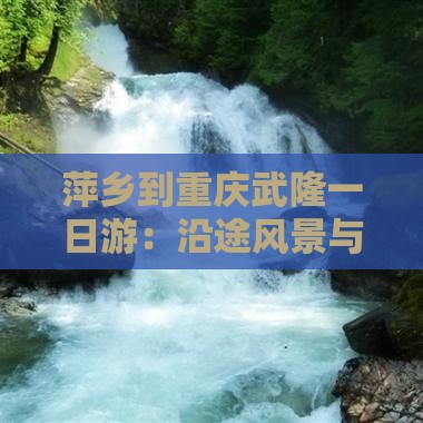 萍乡到重庆武隆一日游：沿途风景与旅行贴士