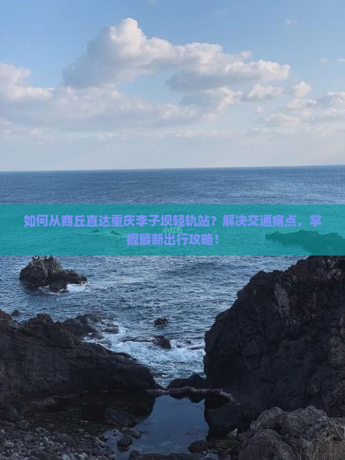 如何从商丘直达重庆李子坝轻轨站？解决交通痛点，掌握最新出行攻略！