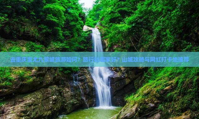 去重庆蚩尤九黎城旅游如何？旅行社哪家好？山城攻略与网红打卡地推荐