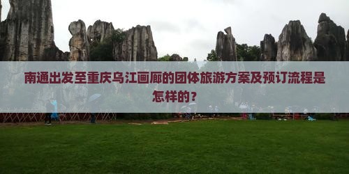 南通出发至重庆乌江画廊的团体旅游方案及预订流程是怎样的？