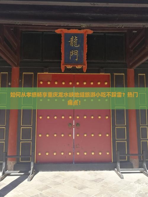 如何从孝感畅享重庆龙水峡地缝旅游小吃不踩雷？热门痛点！