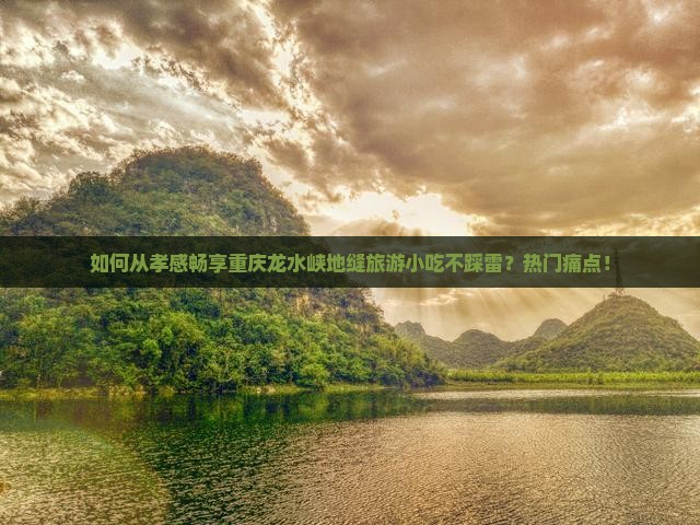 如何从孝感畅享重庆龙水峡地缝旅游小吃不踩雷？热门痛点！
