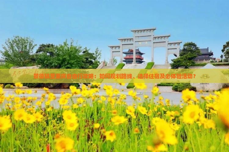 景德镇至重庆自由行攻略：如何规划路线、选择住宿及必体验活动？