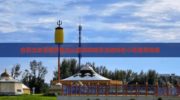 合肥出发至重庆仙女山旅游攻略及当地特色小吃推荐指南