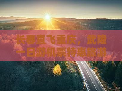 长春直飞重庆，武隆一日游机票特惠旅游攻略