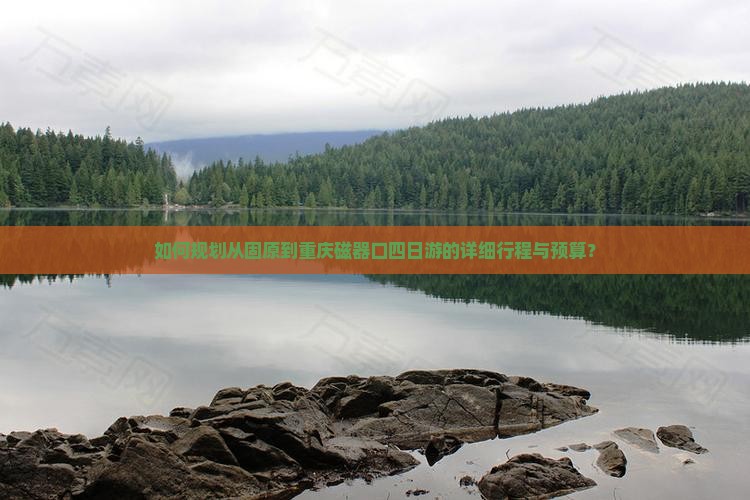 如何规划从固原到重庆磁器口四日游的详细行程与预算？
