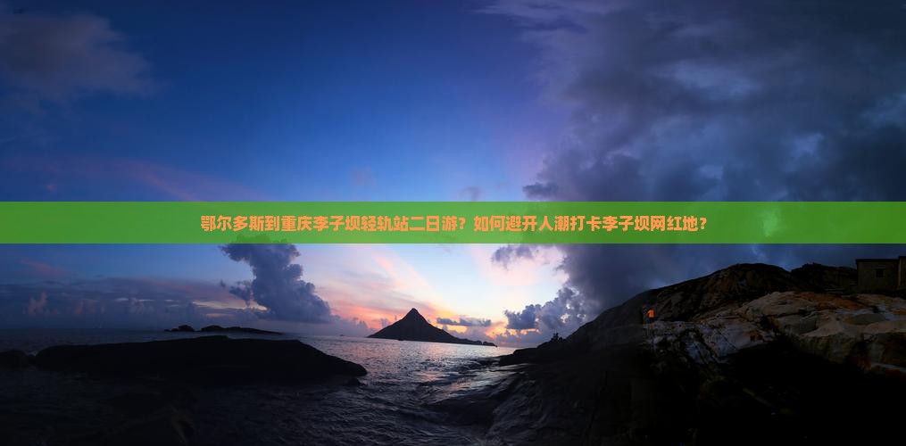 鄂尔多斯到重庆李子坝轻轨站二日游？如何避开人潮打卡李子坝网红地？