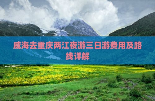威海去重庆两江夜游三日游费用及路线详解