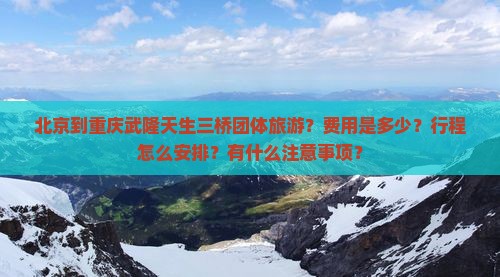 北京到重庆武隆天生三桥团体旅游？费用是多少？行程怎么安排？有什么注意事项？
