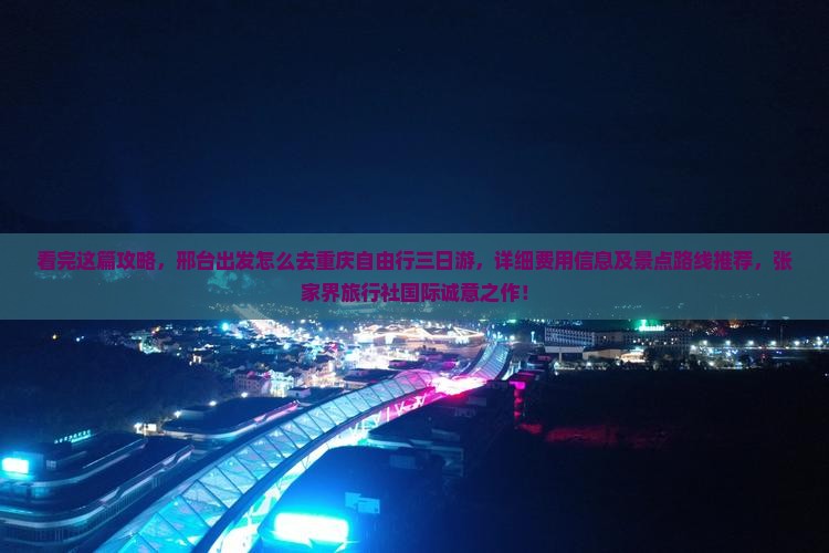 看完这篇攻略，邢台出发怎么去重庆自由行三日游，详细费用信息及景点路线推荐，张家界旅行社国际诚意之作！