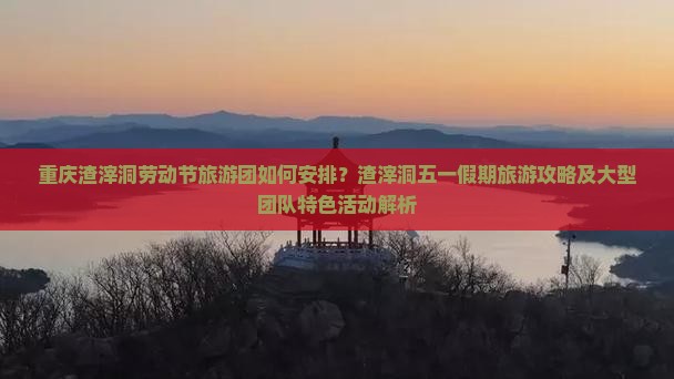 重庆渣滓洞劳动节旅游团如何安排？渣滓洞五一假期旅游攻略及大型团队特色活动解析