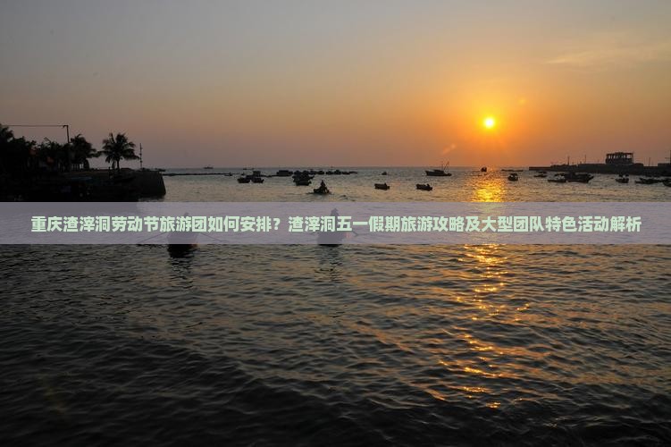 重庆渣滓洞劳动节旅游团如何安排？渣滓洞五一假期旅游攻略及大型团队特色活动解析