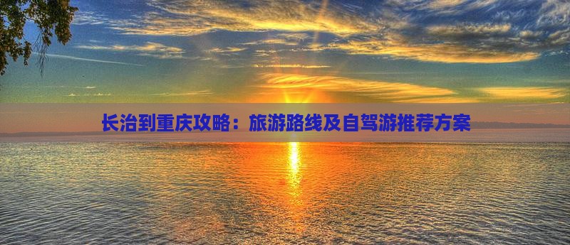 长治到重庆攻略：旅游路线及自驾游推荐方案