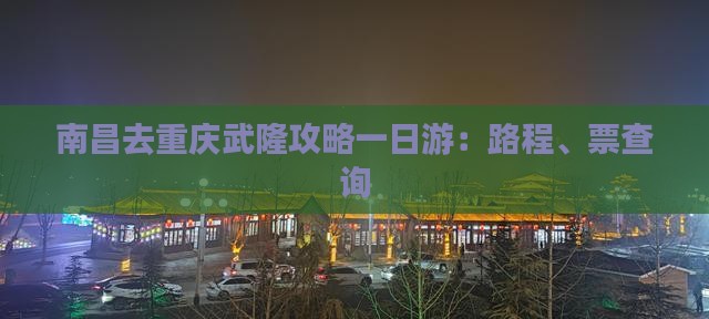 南昌去重庆武隆攻略一日游：路程、票查询