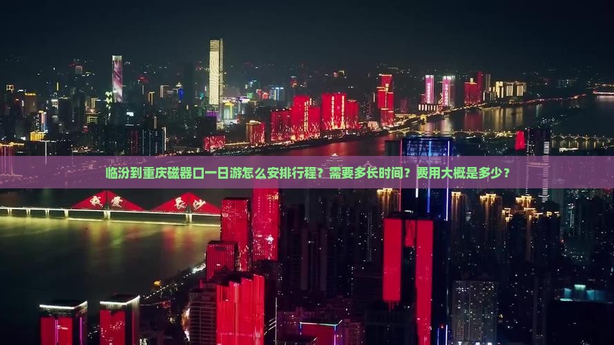临汾到重庆磁器口一日游怎么安排行程？需要多长时间？费用大概是多少？