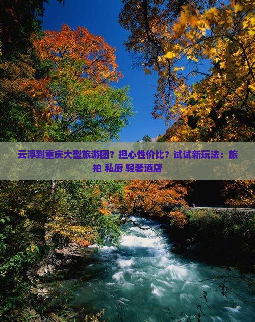 云浮到重庆大型旅游团？担心性价比？试试新玩法：旅拍+私厨+轻奢酒店