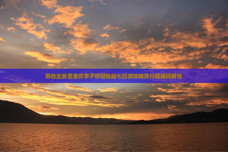 邢台出发至重庆李子坝轻轨站七日游攻略及行程疑问解答