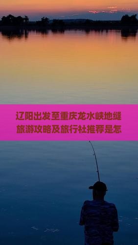 辽阳出发至重庆龙水峡地缝旅游攻略及旅行社推荐是怎样的？