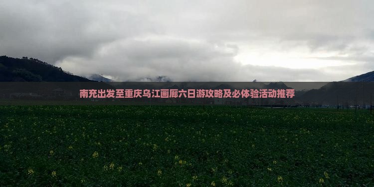 南充出发至重庆乌江画廊六日游攻略及必体验活动推荐