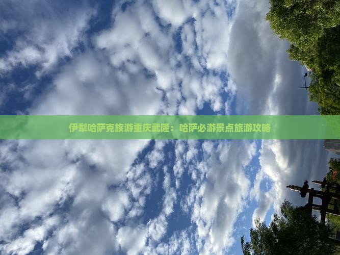 伊犁哈萨克族游重庆武隆：哈萨必游景点旅游攻略
