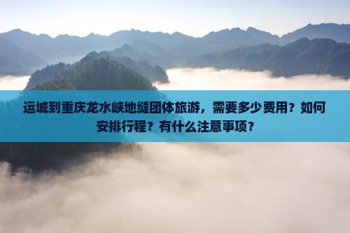运城到重庆龙水峡地缝团体旅游，需要多少费用？如何安排行程？有什么注意事项？