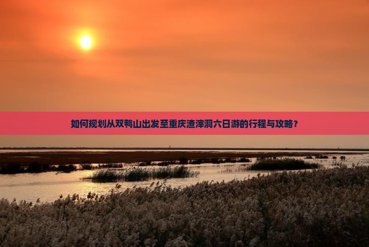 如何规划从双鸭山出发至重庆渣滓洞六日游的行程与攻略？