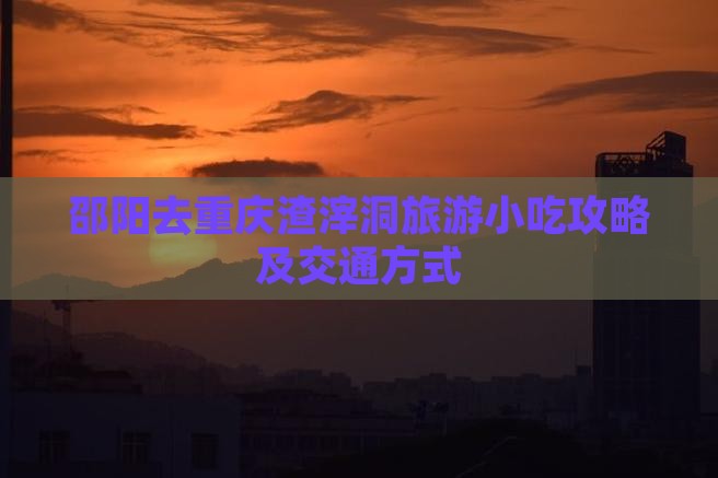 邵阳去重庆渣滓洞旅游小吃攻略及交通方式