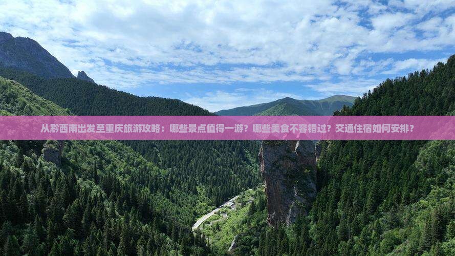 从黔西南出发至重庆旅游攻略：哪些景点值得一游？哪些美食不容错过？交通住宿如何安排？