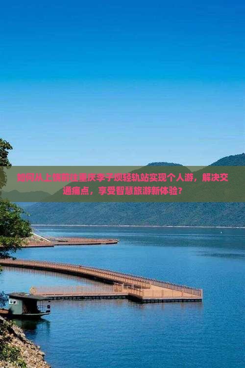 如何从上饶前往重庆李子坝轻轨站实现个人游，解决交通痛点，享受智慧旅游新体验？