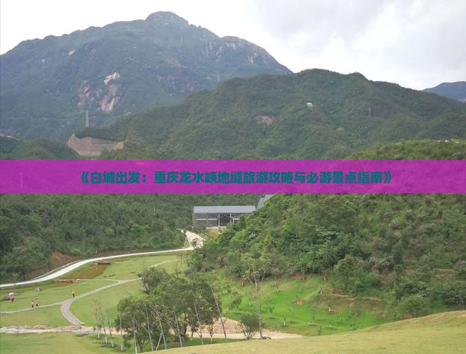 《白城出发：重庆龙水峡地缝旅游攻略与必游景点指南》