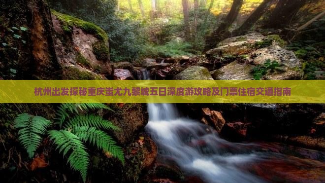 杭州出发探秘重庆蚩尤九黎城五日深度游攻略及门票住宿交通指南
