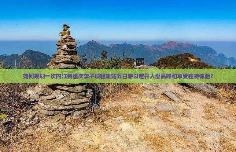 如何规划一次内江到重庆李子坝轻轨站五日游以避开人潮高峰和享受独特体验？