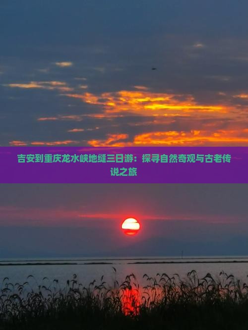 吉安到重庆龙水峡地缝三日游：探寻自然奇观与古老传说之旅