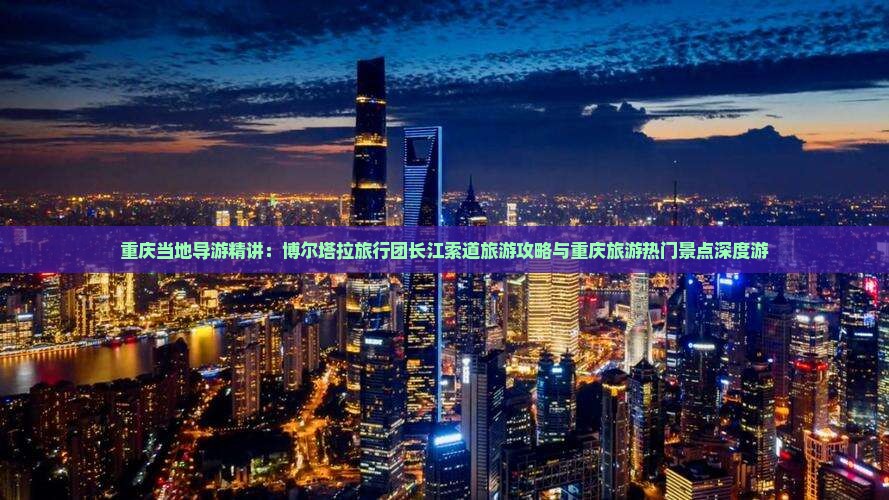 重庆当地导游精讲：博尔塔拉旅行团长江索道旅游攻略与重庆旅游热门景点深度游