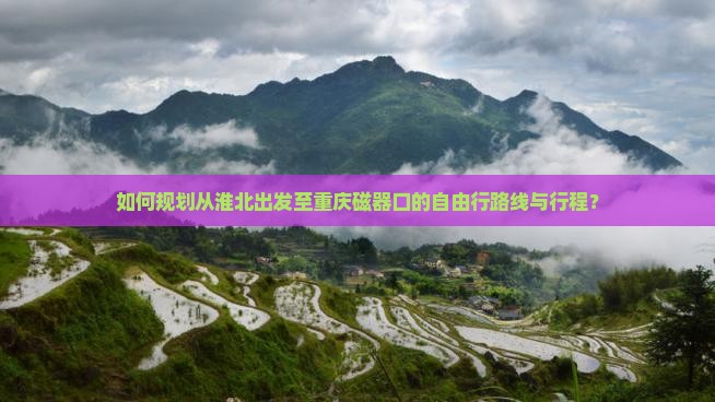 如何规划从淮北出发至重庆磁器口的自由行路线与行程？