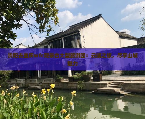 贵阳去重庆wfc观景台大型旅游团：云端之旅，尽享山城魅力