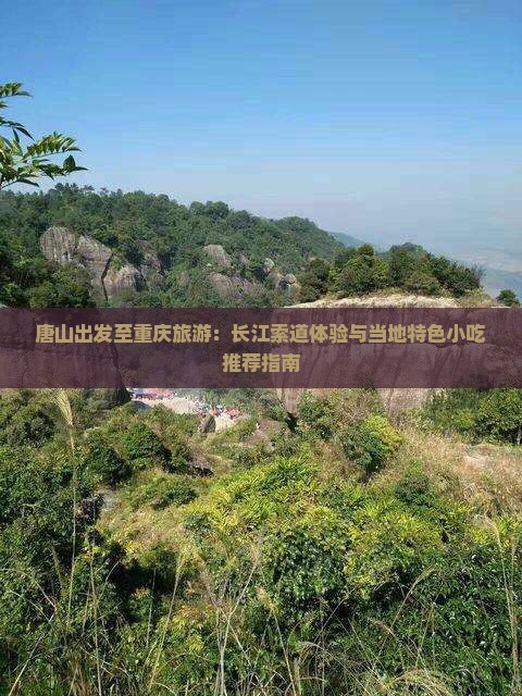 唐山出发至重庆旅游：长江索道体验与当地特色小吃推荐指南