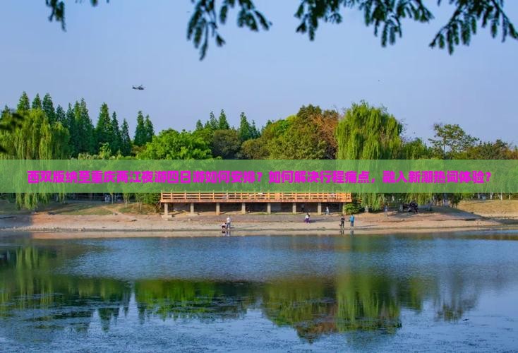 西双版纳至重庆两江夜游四日游如何安排？如何解决行程痛点，融入新潮热词体验？