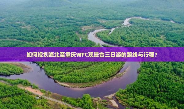 如何规划海北至重庆WFC观景台三日游的路线与行程？